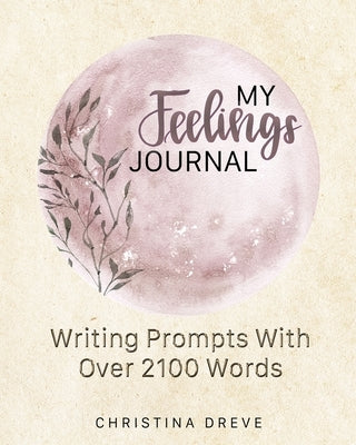 My Feelings Journal: Writing Prompts With Over 2100 Emotion Words by Dreve, Christina