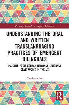 Understanding the Oral and Written Translanguaging Practices of Emergent Bilinguals: Insights from Korean Heritage Language Classrooms in the US by Lee, Chaehyun