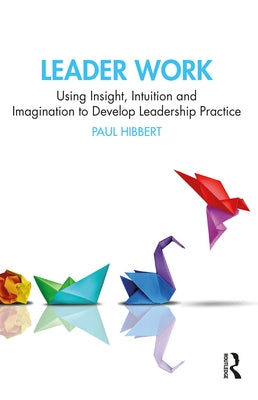 Leader Work: Using Insight, Intuition and Imagination to Develop Leadership Practice by Hibbert, Paul