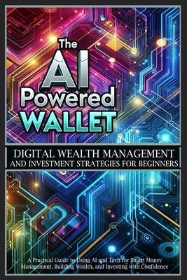 The AI-Powered Wallet: A Practical Guide to Using AI and Tech for Smart Money Management, Building Wealth, and Investing with Confidence by Sutton, Alex