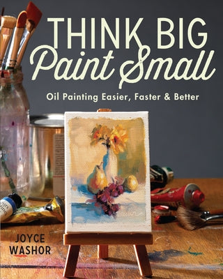 Think Big Paint Small: Oil Painting Easier, Faster and Better by Washor, Joyce