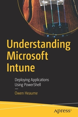 Understanding Microsoft Intune: Deploying Applications Using Powershell by Heaume, Owen