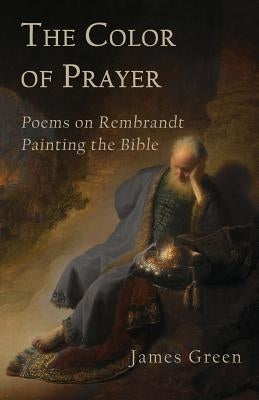 The Color of Prayer: Poems on Rembrandt Painting the Bible by Green, James