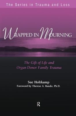 Wrapped in Mourning: The Gift of Life and Donor Family Trauma by Holtkamp, Sue