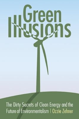 Green Illusions: The Dirty Secrets of Clean Energy and the Future of Environmentalism by Zehner, Ozzie