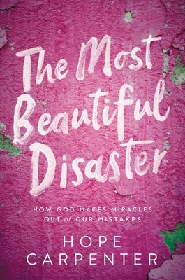 The Most Beautiful Disaster: How God Makes Miracles Out of Our Mistakes by Carpenter, Hope