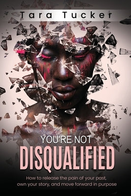 You're Not Disqualified: How to Release the Pain of Your Past, Own Your Story, and Move Forward in Purpose. by Tucker