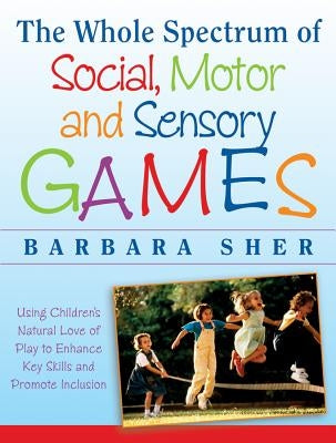 The Whole Spectrum of Social, Motor and Sensory Games: Using Every Child's Natural Love of Play to Enhance Key Skills and Promote Inclusion by Sher, Barbara