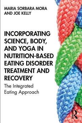 Incorporating Science, Body, and Yoga in Nutrition-Based Eating Disorder Treatment and Recovery: The Integrated Eating Approach by Mora, Maria Sorbara