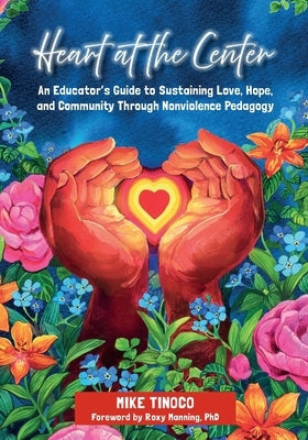 Heart at the Center: An Educator's Guide to Sustaining Love, Hope, and Community Through Nonviolence Pedagogy by Tinoco, Mike