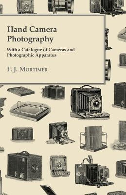 Hand Camera Photography - With a Catalogue of Cameras and Photographic Apparatus by Mortimer, F. J.