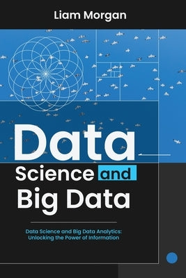 Data Science and Big Data: Data Science and Big Data Analytics: Unlocking the Power of Information by Morgan, Liam