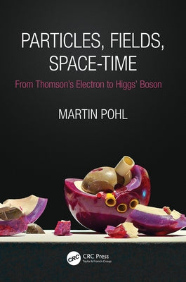 Particles, Fields, Space-Time: From Thomson's Electron to Higgs' Boson by Pohl, Martin