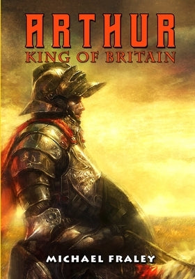 Arthur: King of Britain by Fraley, Michael