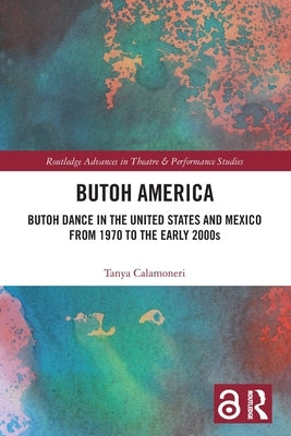 Butoh America: Butoh Dance in the United States and Mexico from 1970 to the early 2000s by Calamoneri, Tanya