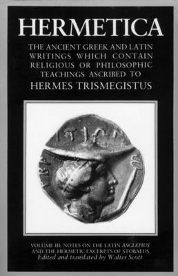 Hermetica Volume 3 Notes on the Latin Asclepius and the Hermetic Excerpts of Stobaeus: The Ancient Greek and Latin Writings Which Contain Religious or by Scott, Walter