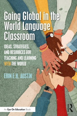 Going Global in the World Language Classroom: Ideas, Strategies, and Resources for Teaching and Learning With the World by Austin, Erin E. H.