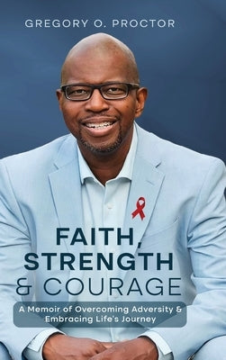 Faith, Strength, And Courage: A Memoir of Overcoming Adversity & Embracing Life's Journey by Proctor, Gregory O.