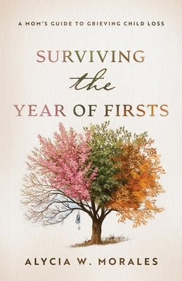 Surviving the Year of Firsts: A Mom's Guide to Grieving Child Loss by Morales, Alycia