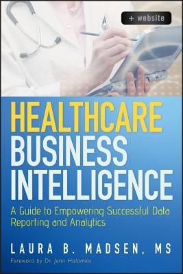 Healthcare Business Intelligence, + Website: A Guide to Empowering Successful Data Reporting and Analytics by Madsen, Laura