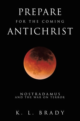 Prepare for the Coming Antichrist: Nostradamus and The War on Terror by Brady, K. L.