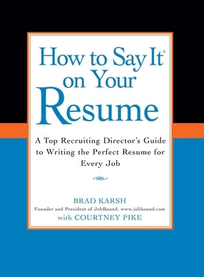 How to Say It on Your Resume: A Top Recruiting Director's Guide to Writing the Perfect Resume for Every Job by Karsh, Brad