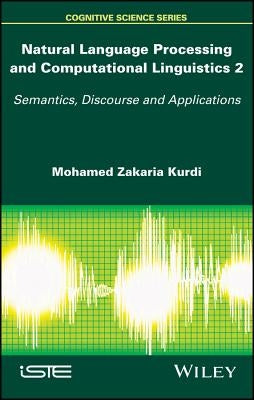 Natural Language Processing and Computational Linguistics 2: Semantics, Discourse and Applications by Kurdi, Mohamed Zakaria