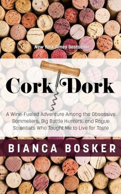 Cork Dork: A Wine-Fueled Adventure Among the Obsessive Sommeliers, Big Bottle Hunters, and Rogue Scientists Who Taught Me to Live by Bosker, Bianca