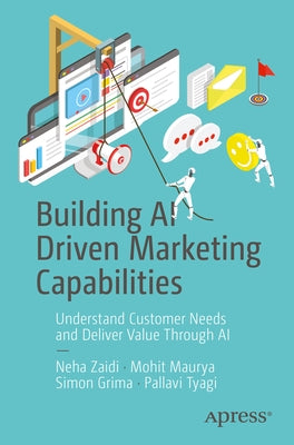 Building AI Driven Marketing Capabilities: Understand Customer Needs and Deliver Value Through AI by Zaidi, Neha