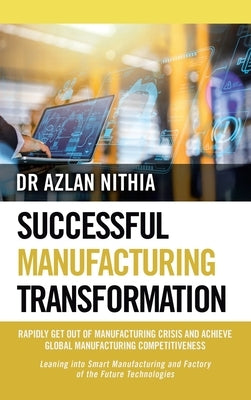 Successful Manufacturing Transformation: Rapidly Get Out of Manufacturing Crisis and Achieve Global Manufacturing Competitiveness by Nithia, Azlan