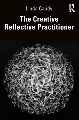 The Creative Reflective Practitioner: Research Through Making and Practice by Candy, Linda