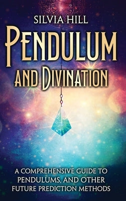 Pendulum and Divination: A Comprehensive Guide to Pendulums, and Other Future Prediction Methods by Hill, Silvia