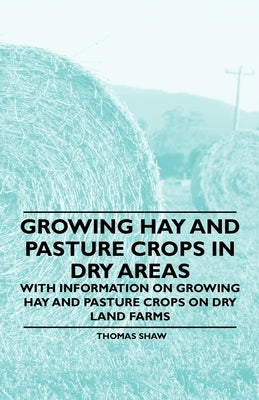 Growing Hay and Pasture Crops in Dry Areas - With Information on Growing Hay and Pasture Crops on Dry Land Farms by Shaw, Thomas