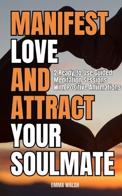 Manifest Love and Attract Your Soulmate: Two Ready-to-Use Guided Meditation Sessions With Positive Affirmations by Walsh, Emma