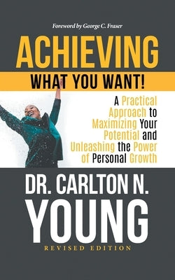 Achieving What You Want!: A Practical Approach to Maximizing Your Potential and Unleashing the Power of Personal Growth by Dr Carlton N Young