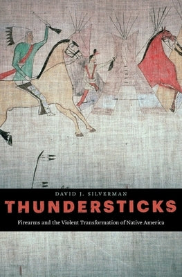 Thundersticks: Firearms and the Violent Transformation of Native America by Silverman, David J.