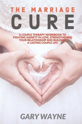 The Marriage Cure: A Couple Therapy Workbook to Fighting Anxiety in Love, Strengthening Your Relationship and Building a Lasting Couple L by Wayne, Gary