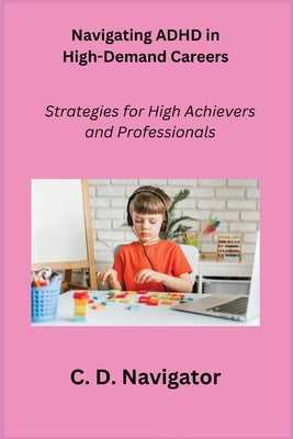 Navigating ADHD in High-Demand Careers: Strategies for High Achievers and Professionals by Navigator, C. D.