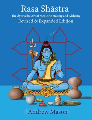 Rasa Shastra: The Ayurvedic Art of Medicine Making and Alchemy by Mason, Andrew