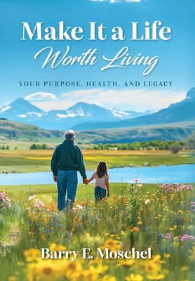 Make It a Life Worth Living: Your Purpose, Health, and Legacy by Moschel, Barry E.