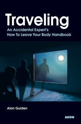 Traveling: An Accidental Expert's How to Leave Your Body Handbook by Guiden, Alan