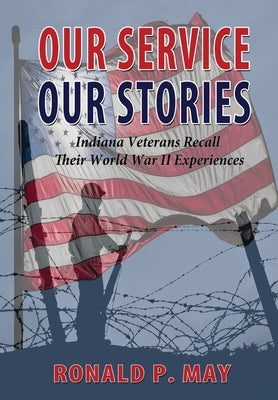 Our Service, Our Stories - Indiana Veterans Recall Their World War II Experiences by May, Ronald P.