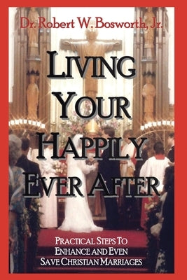 Living Your Happily Ever After by Bosworth, Robert W., Jr.