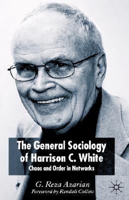 The General Sociology of Harrison C. White: Chaos and Order in Networks by Azarian, Reza