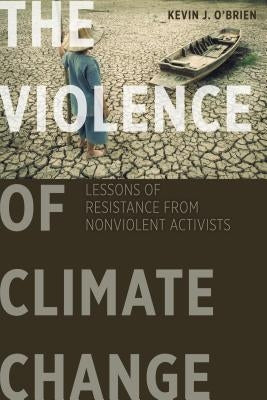 The Violence of Climate Change: Lessons of Resistance from Nonviolent Activists by O'Brien, Kevin J.