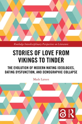 Stories of Love from Vikings to Tinder: The Evolution of Modern Mating Ideologies, Dating Dysfunction, and Demographic Collapse by Larsen, Mads