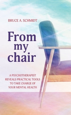 From My Chair: A Psychotherapist Reveals Practical Tools To Take Charge Of Your Mental Health by Schmidt, Bruce A.