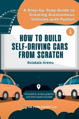 How to Build Self-Driving Cars From Scratch, Part 1: A Step-by-Step Guide to Creating Autonomous Vehicles With Python by Aremu, Bolakale