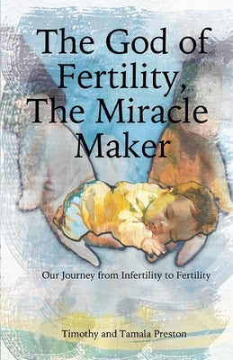 The God of Fertility, The Miracle Maker: Our Journey from Infertility to Fertility by Preston, Timothy