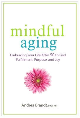 Mindful Aging: Embracing Your Life After 50 to Find Fulfillment, Purpose, and Joy by Brandt, Andrea